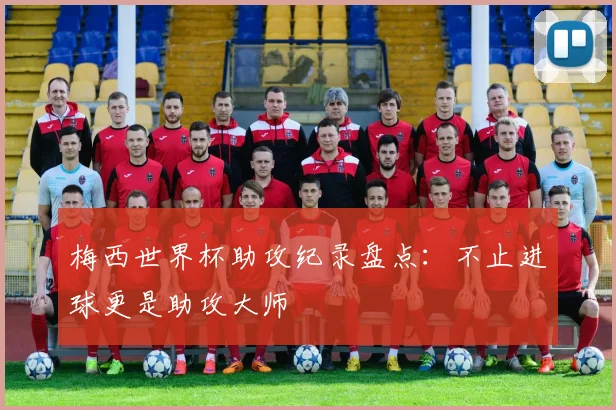梅西世界杯助攻纪录盘点：不止进球更是助攻大师