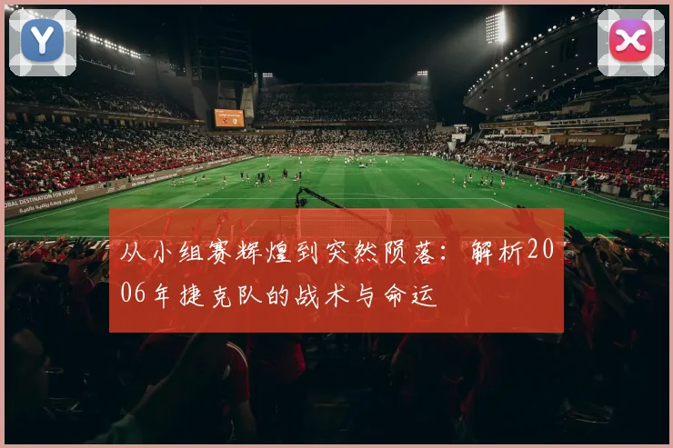 从小组赛辉煌到突然陨落：解析2006年捷克队的战术与命运