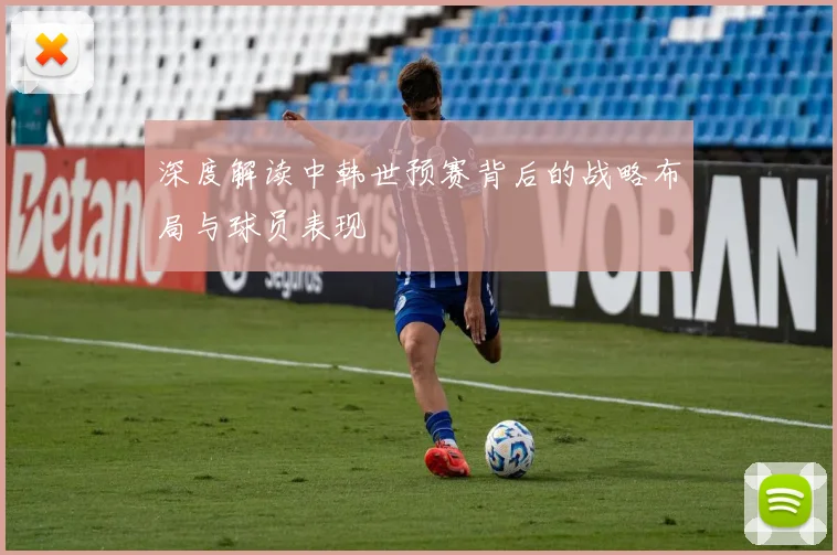 深度解读中韩世预赛背后的战略布局与球员表现