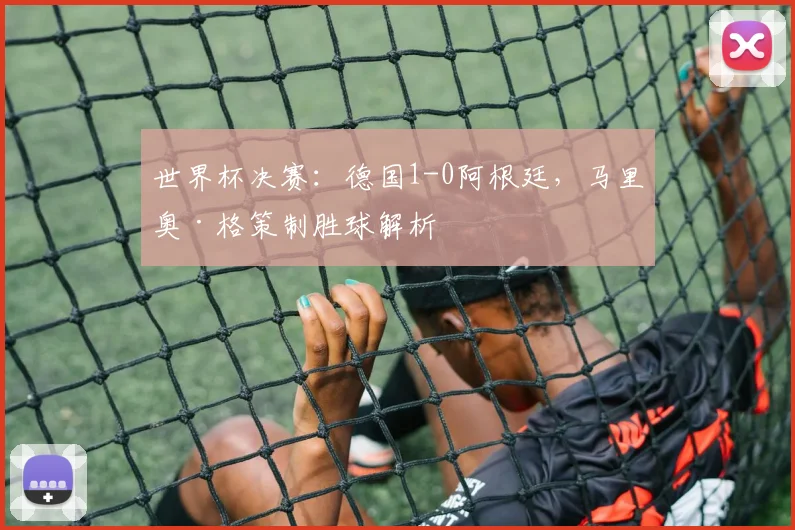 世界杯决赛：德国1-0阿根廷，马里奥·格策制胜球解析