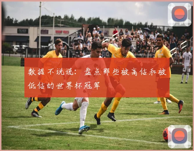 数据不说谎：盘点那些被高估和被低估的世界杯冠军