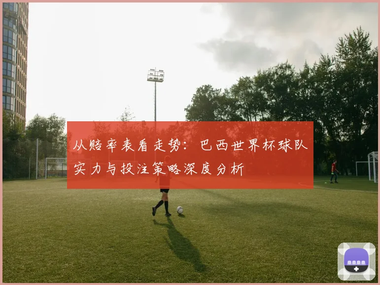 从赔率表看走势：巴西世界杯球队实力与投注策略深度分析