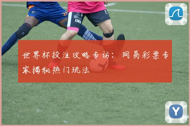 世界杯投注攻略专访：网易彩票专家揭秘热门玩法
