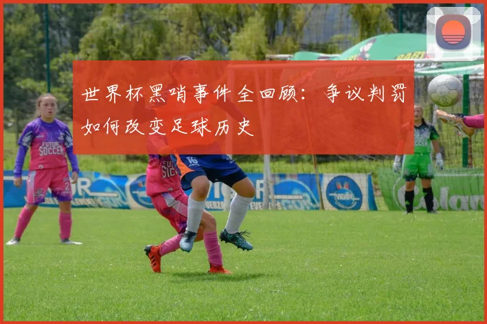 世界杯黑哨事件全回顾：争议判罚如何改变足球历史