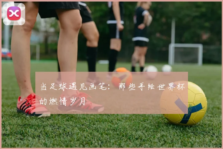 当足球遇见画笔：那些手绘世界杯的燃情岁月