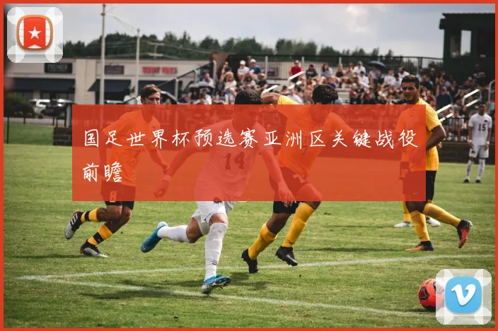 国足世界杯预选赛亚洲区关键战役前瞻