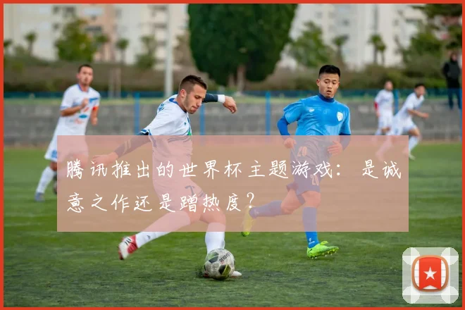 腾讯推出的世界杯主题游戏：是诚意之作还是蹭热度？