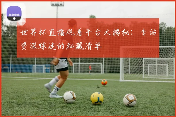 世界杯直播观看平台大揭秘：专访资深球迷的私藏清单
