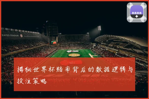 揭秘世界杯赔率背后的数据逻辑与投注策略