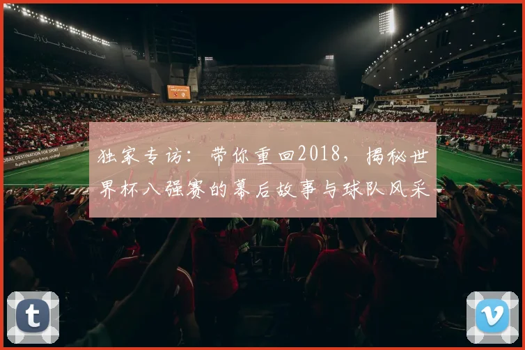 独家专访：带你重回2018，揭秘世界杯八强赛的幕后故事与球队风采