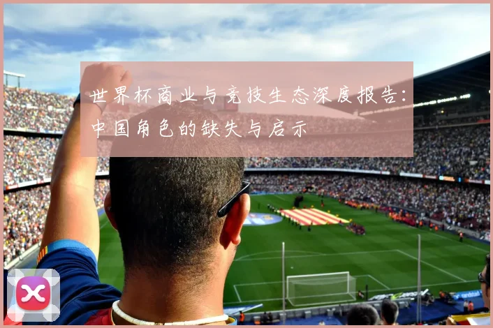 世界杯商业与竞技生态深度报告：中国角色的缺失与启示