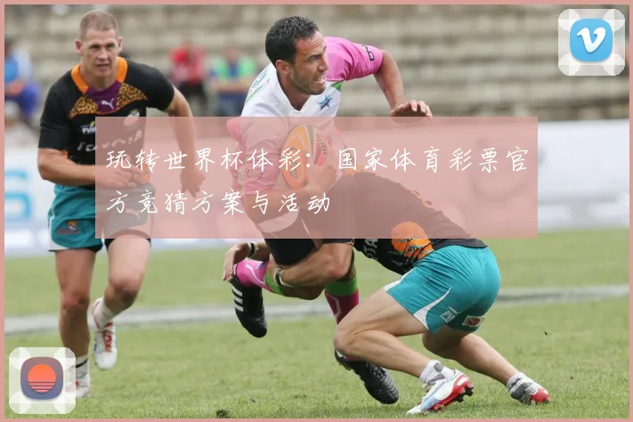 玩转世界杯体彩：国家体育彩票官方竞猜方案与活动