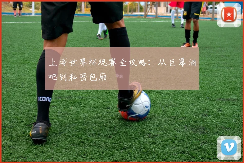 上海世界杯观赛全攻略：从巨幕酒吧到私密包厢