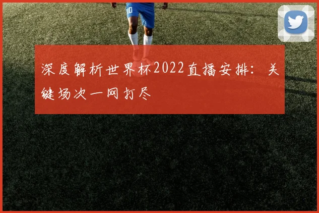深度解析世界杯2022直播安排：关键场次一网打尽